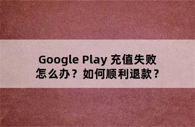 Google Play 充值失败怎么办？如何顺利退款？